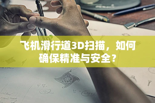 飞机滑行道3D扫描，如何确保精准与安全？