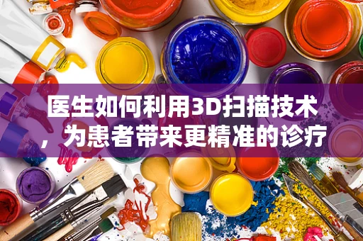 医生如何利用3D扫描技术，为患者带来更精准的诊疗体验？