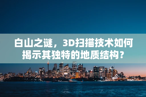 白山之谜，3D扫描技术如何揭示其独特的地质结构？