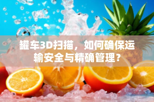 罐车3D扫描，如何确保运输安全与精确管理？