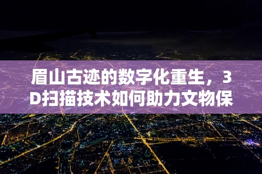 眉山古迹的数字化重生，3D扫描技术如何助力文物保护？