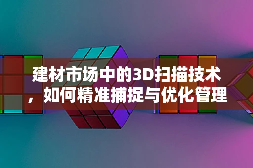 建材市场中的3D扫描技术，如何精准捕捉与优化管理？