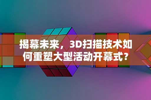 揭幕未来，3D扫描技术如何重塑大型活动开幕式？