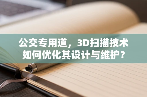 公交专用道，3D扫描技术如何优化其设计与维护？