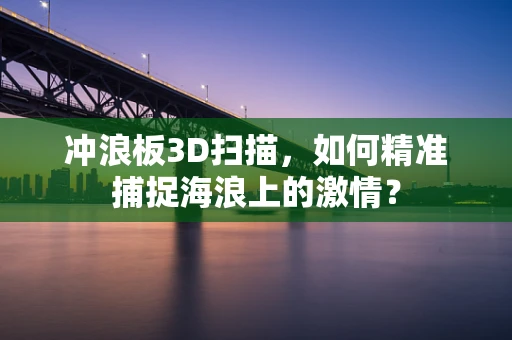 冲浪板3D扫描，如何精准捕捉海浪上的激情？