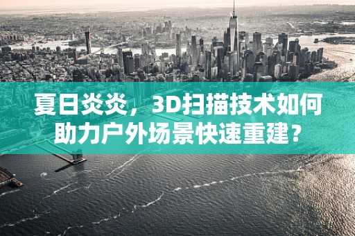 夏日炎炎，3D扫描技术如何助力户外场景快速重建？