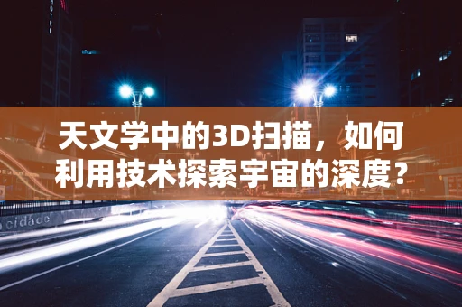 天文学中的3D扫描，如何利用技术探索宇宙的深度？