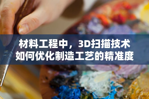 材料工程中，3D扫描技术如何优化制造工艺的精准度？