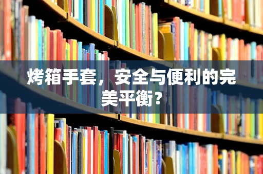 烤箱手套，安全与便利的完美平衡？