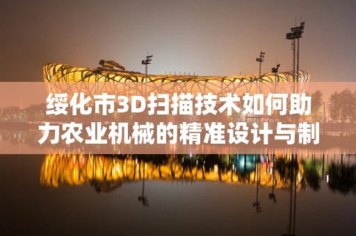 绥化市3D扫描技术如何助力农业机械的精准设计与制造？