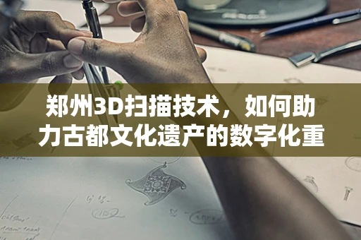 郑州3D扫描技术，如何助力古都文化遗产的数字化重生？