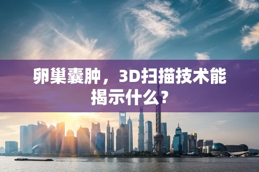 卵巢囊肿，3D扫描技术能揭示什么？