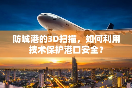 防城港的3D扫描，如何利用技术保护港口安全？