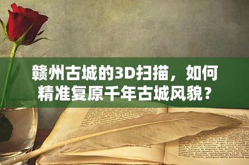 赣州古城的3D扫描，如何精准复原千年古城风貌？