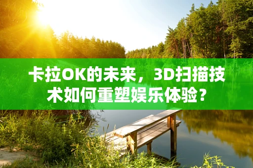 卡拉OK的未来，3D扫描技术如何重塑娱乐体验？