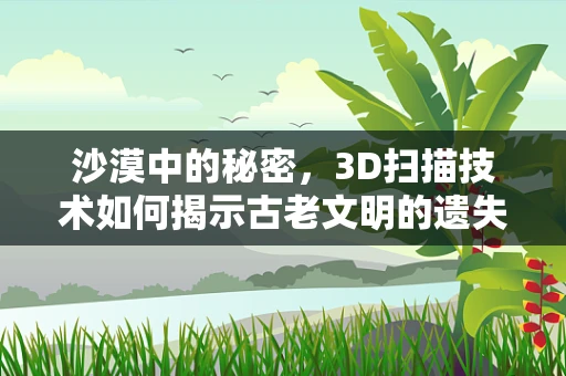 沙漠中的秘密，3D扫描技术如何揭示古老文明的遗失世界？