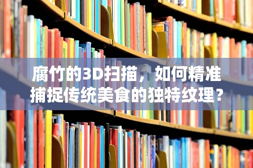 腐竹的3D扫描，如何精准捕捉传统美食的独特纹理？