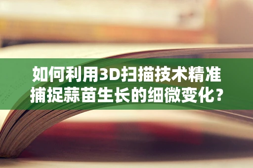 如何利用3D扫描技术精准捕捉蒜苗生长的细微变化？