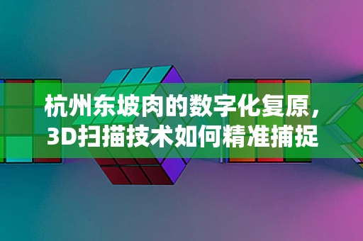 杭州东坡肉的数字化复原，3D扫描技术如何精准捕捉传统美食的韵味？