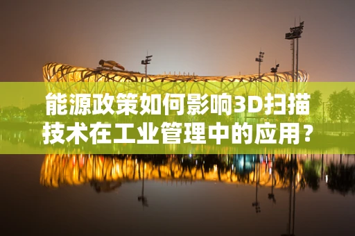 能源政策如何影响3D扫描技术在工业管理中的应用？