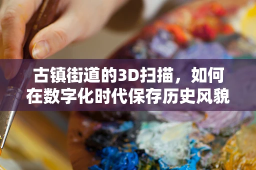 古镇街道的3D扫描，如何在数字化时代保存历史风貌？