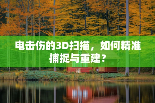 电击伤的3D扫描，如何精准捕捉与重建？