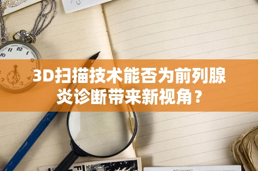 3D扫描技术能否为前列腺炎诊断带来新视角？