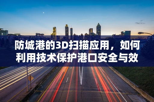 防城港的3D扫描应用，如何利用技术保护港口安全与效率？