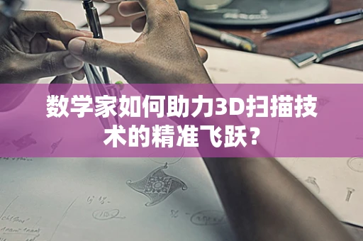 数学家如何助力3D扫描技术的精准飞跃？