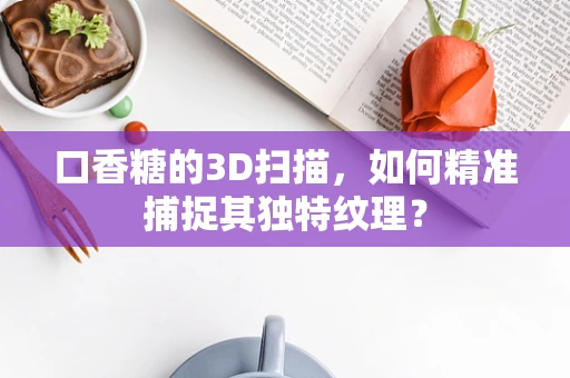 口香糖的3D扫描，如何精准捕捉其独特纹理？