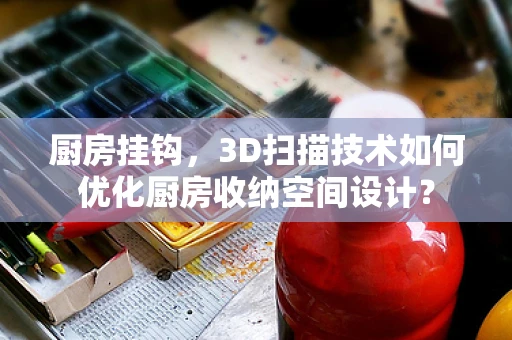 厨房挂钩，3D扫描技术如何优化厨房收纳空间设计？