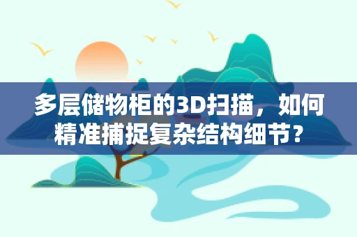 多层储物柜的3D扫描，如何精准捕捉复杂结构细节？