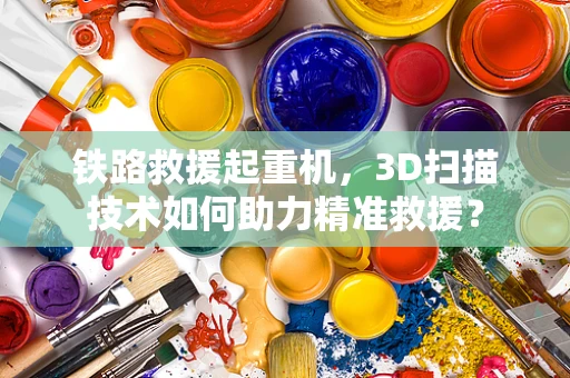 铁路救援起重机，3D扫描技术如何助力精准救援？