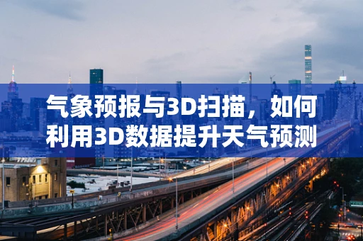 气象预报与3D扫描，如何利用3D数据提升天气预测精度？