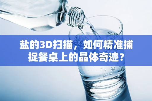 盐的3D扫描，如何精准捕捉餐桌上的晶体奇迹？