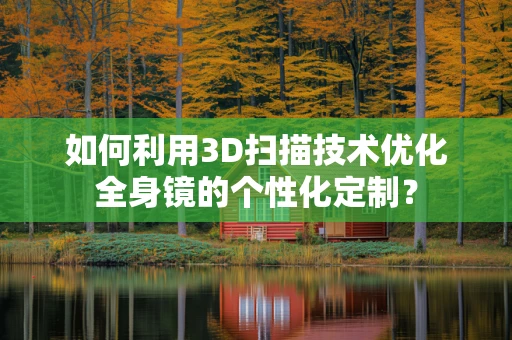 如何利用3D扫描技术优化全身镜的个性化定制？